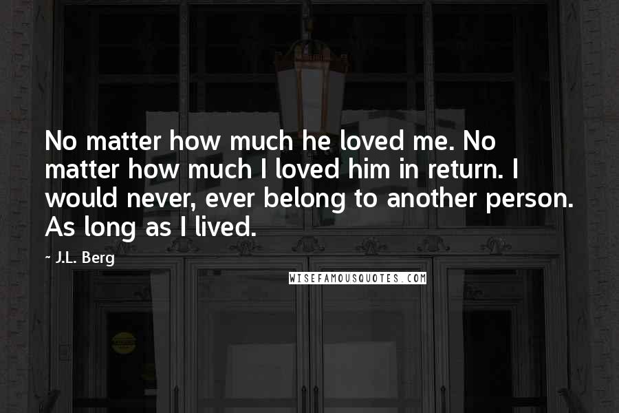 J.L. Berg Quotes: No matter how much he loved me. No matter how much I loved him in return. I would never, ever belong to another person. As long as I lived.