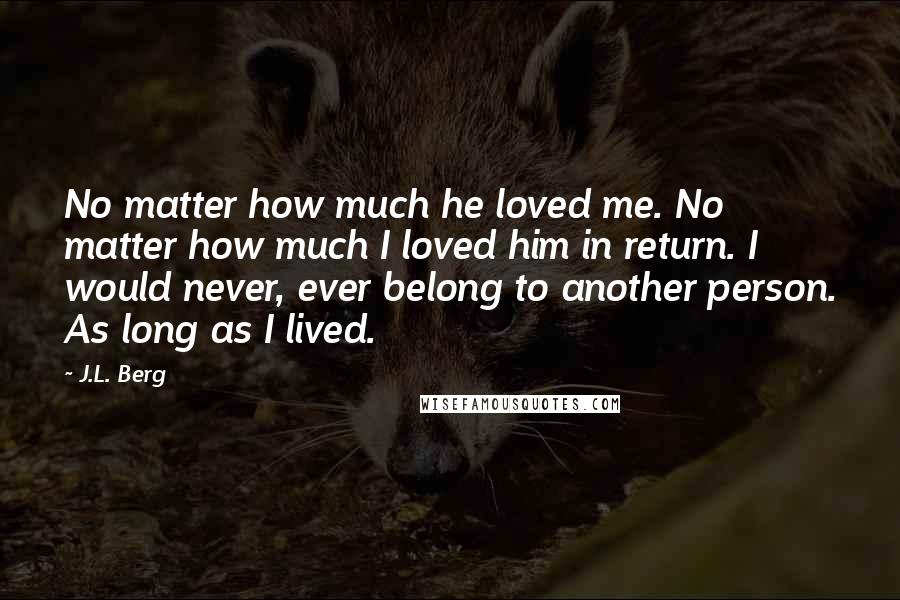 J.L. Berg Quotes: No matter how much he loved me. No matter how much I loved him in return. I would never, ever belong to another person. As long as I lived.