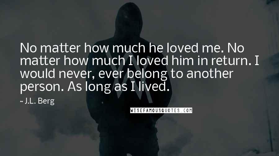 J.L. Berg Quotes: No matter how much he loved me. No matter how much I loved him in return. I would never, ever belong to another person. As long as I lived.