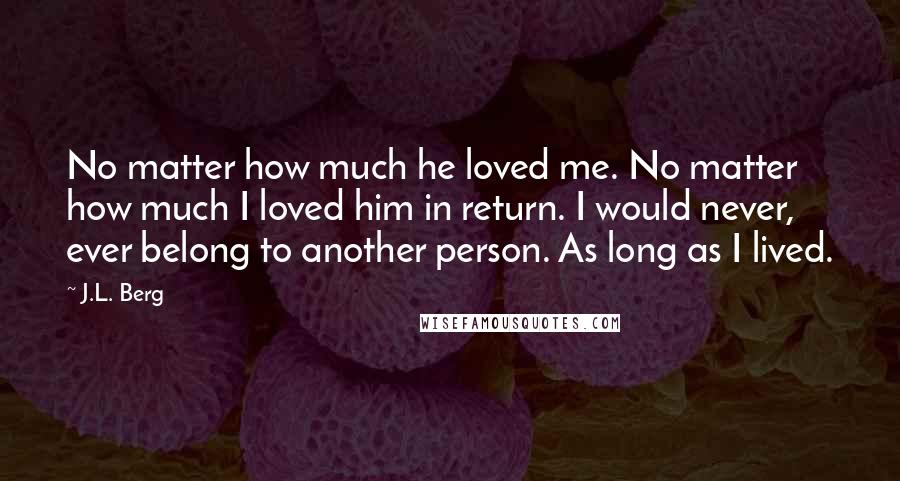 J.L. Berg Quotes: No matter how much he loved me. No matter how much I loved him in return. I would never, ever belong to another person. As long as I lived.