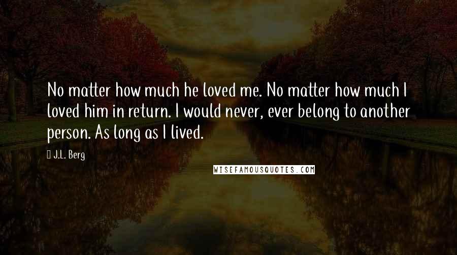 J.L. Berg Quotes: No matter how much he loved me. No matter how much I loved him in return. I would never, ever belong to another person. As long as I lived.