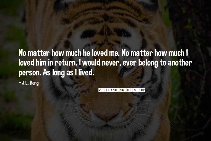 J.L. Berg Quotes: No matter how much he loved me. No matter how much I loved him in return. I would never, ever belong to another person. As long as I lived.