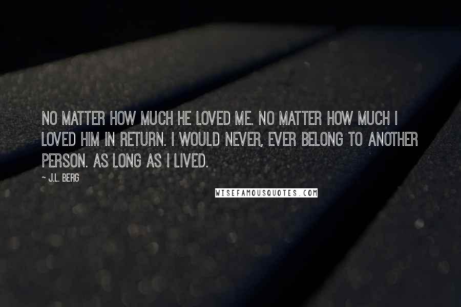 J.L. Berg Quotes: No matter how much he loved me. No matter how much I loved him in return. I would never, ever belong to another person. As long as I lived.