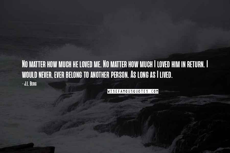 J.L. Berg Quotes: No matter how much he loved me. No matter how much I loved him in return. I would never, ever belong to another person. As long as I lived.