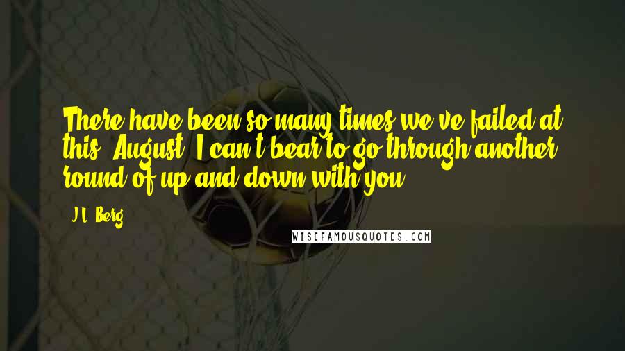 J.L. Berg Quotes: There have been so many times we've failed at this, August. I can't bear to go through another round of up and down with you.