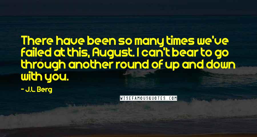 J.L. Berg Quotes: There have been so many times we've failed at this, August. I can't bear to go through another round of up and down with you.