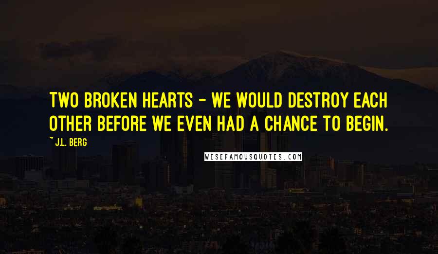 J.L. Berg Quotes: Two broken hearts - we would destroy each other before we even had a chance to begin.