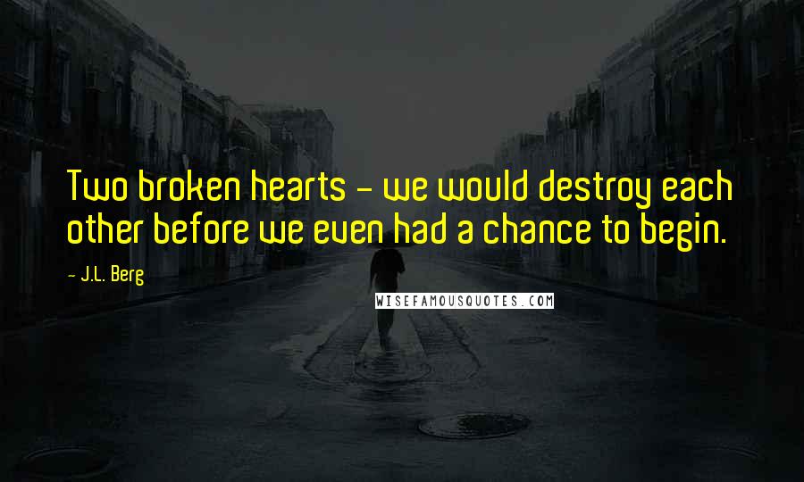 J.L. Berg Quotes: Two broken hearts - we would destroy each other before we even had a chance to begin.