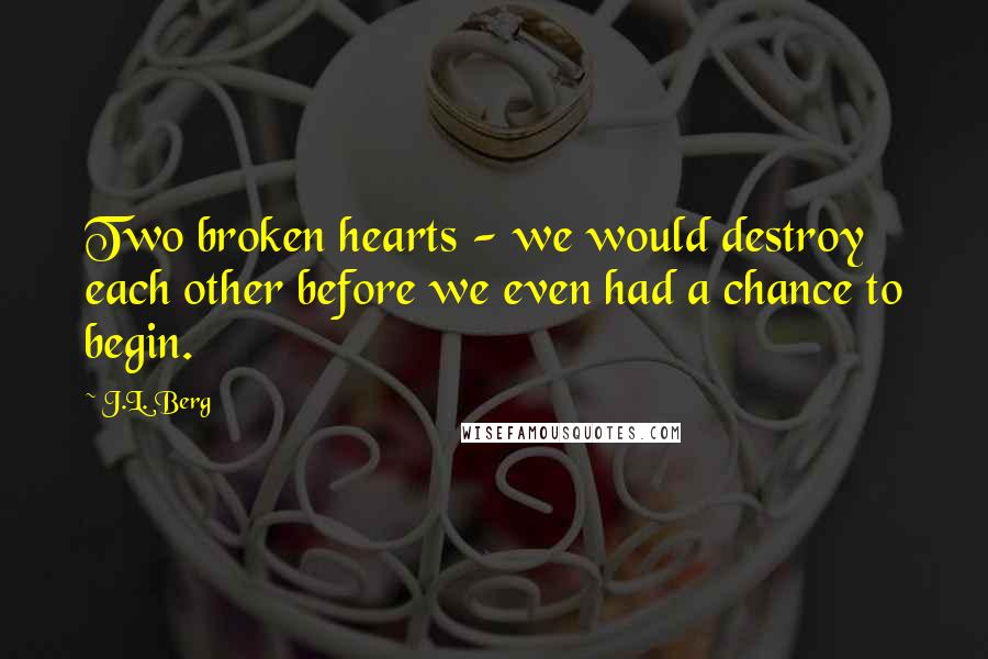 J.L. Berg Quotes: Two broken hearts - we would destroy each other before we even had a chance to begin.