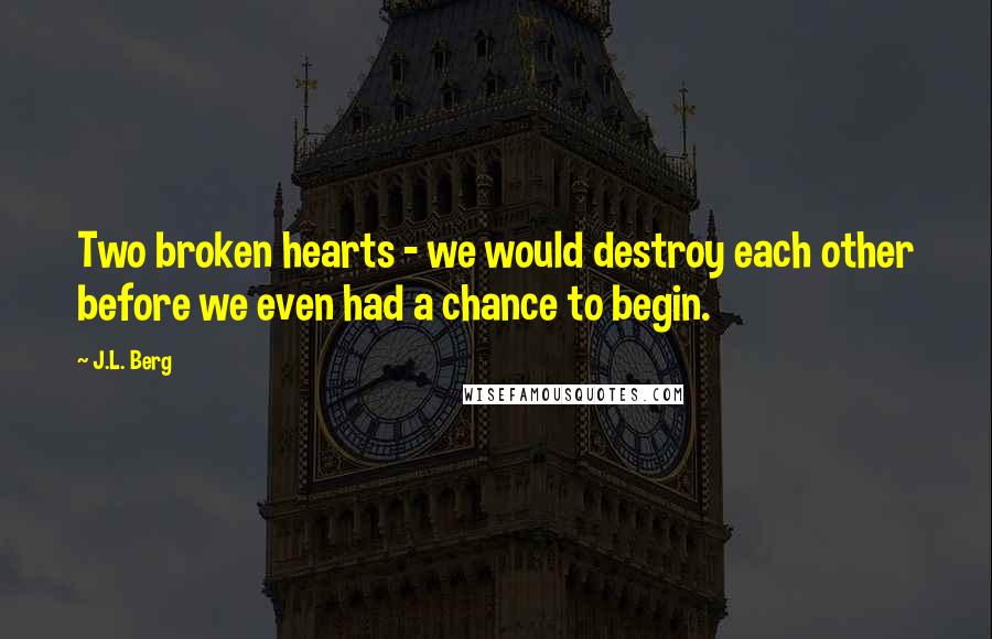 J.L. Berg Quotes: Two broken hearts - we would destroy each other before we even had a chance to begin.