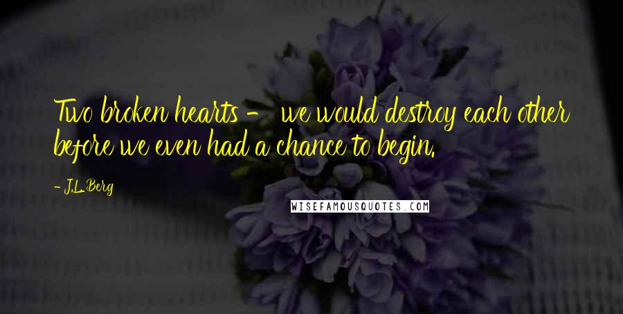 J.L. Berg Quotes: Two broken hearts - we would destroy each other before we even had a chance to begin.