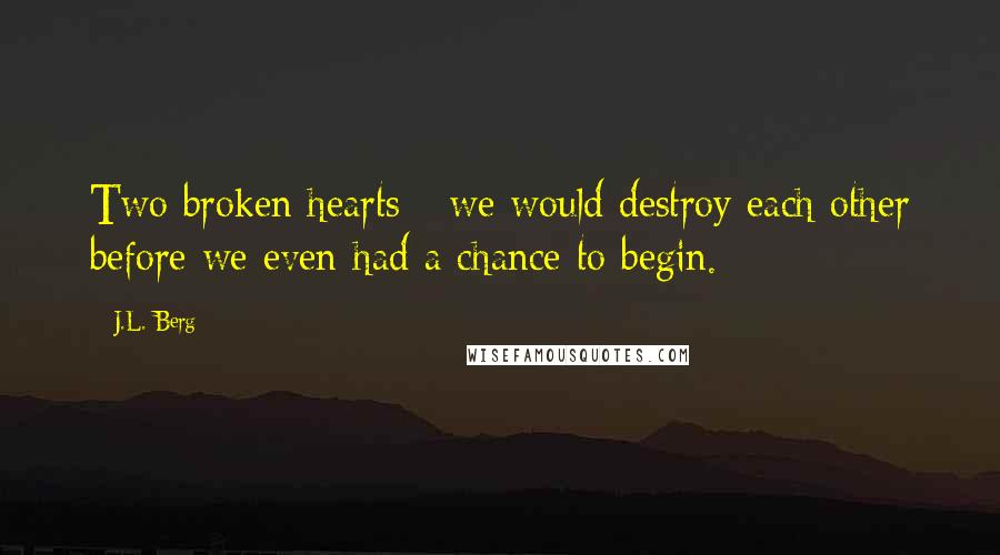 J.L. Berg Quotes: Two broken hearts - we would destroy each other before we even had a chance to begin.