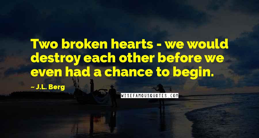 J.L. Berg Quotes: Two broken hearts - we would destroy each other before we even had a chance to begin.