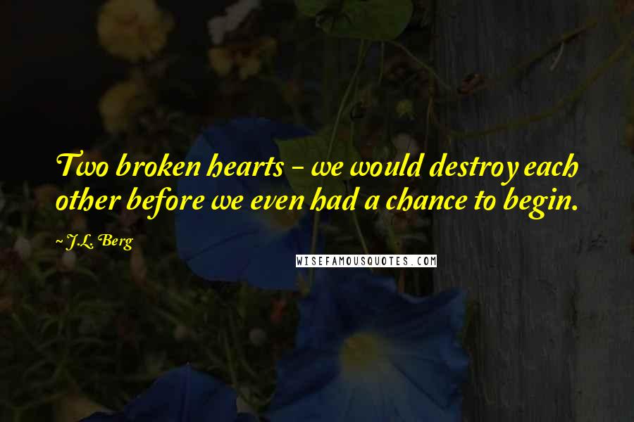 J.L. Berg Quotes: Two broken hearts - we would destroy each other before we even had a chance to begin.