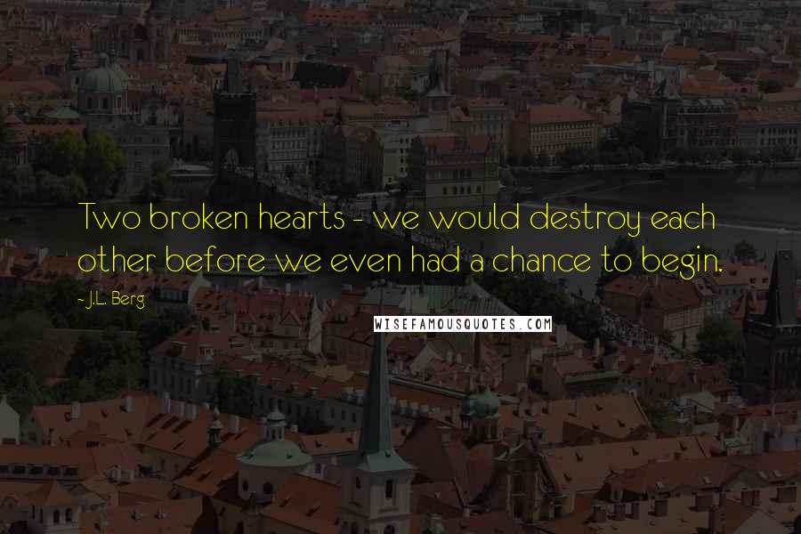 J.L. Berg Quotes: Two broken hearts - we would destroy each other before we even had a chance to begin.