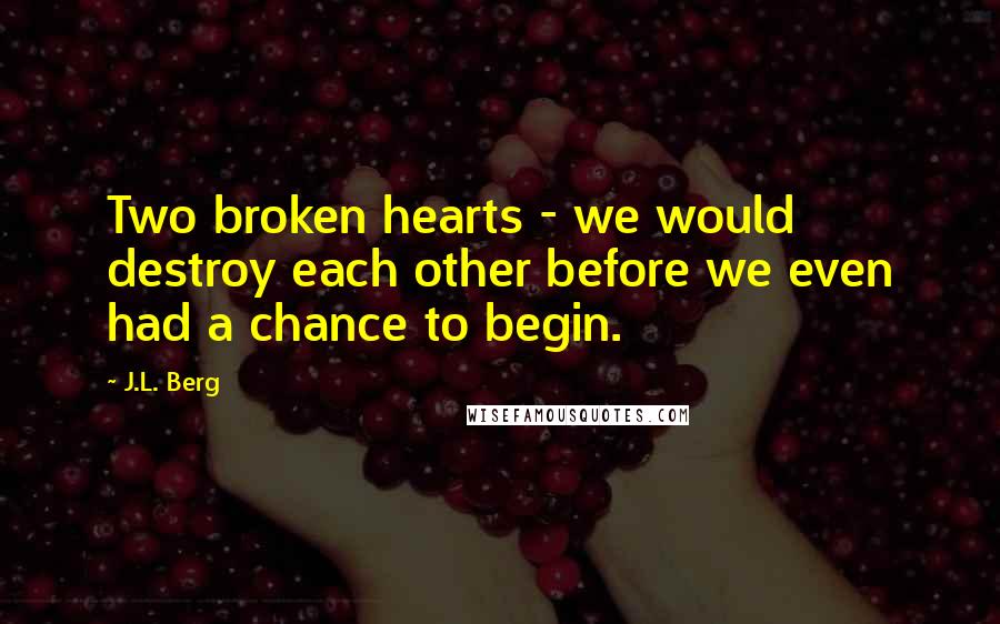 J.L. Berg Quotes: Two broken hearts - we would destroy each other before we even had a chance to begin.