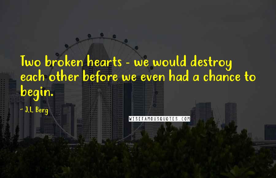 J.L. Berg Quotes: Two broken hearts - we would destroy each other before we even had a chance to begin.