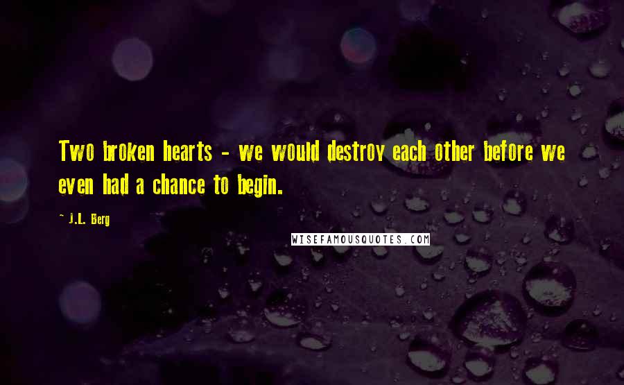 J.L. Berg Quotes: Two broken hearts - we would destroy each other before we even had a chance to begin.