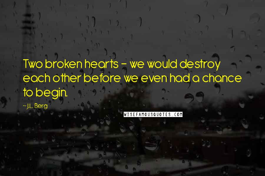 J.L. Berg Quotes: Two broken hearts - we would destroy each other before we even had a chance to begin.