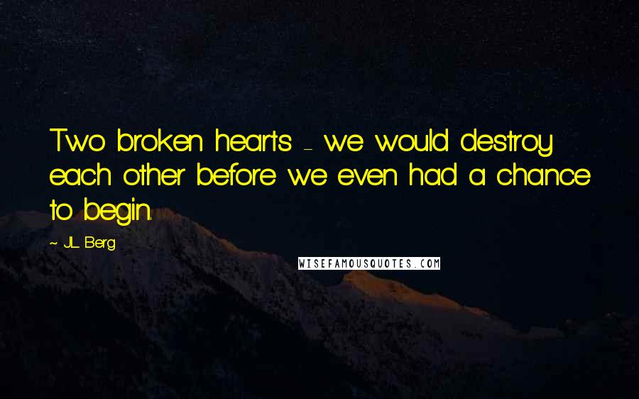J.L. Berg Quotes: Two broken hearts - we would destroy each other before we even had a chance to begin.