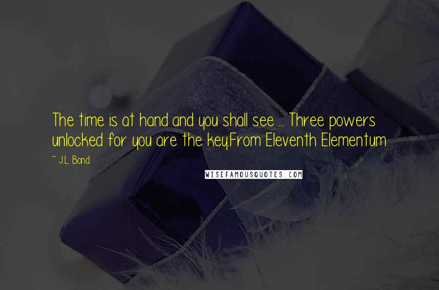 J.L. Bond Quotes: The time is at hand and you shall see ... Three powers unlocked for you are the key.From Eleventh Elementum