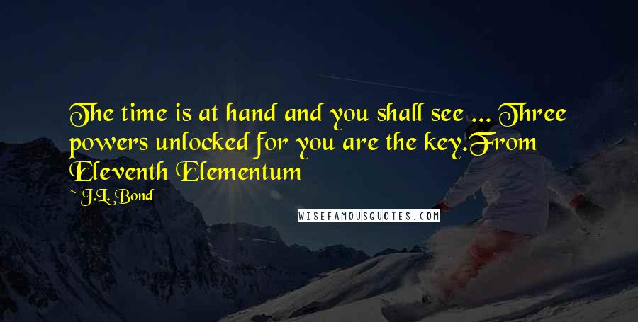 J.L. Bond Quotes: The time is at hand and you shall see ... Three powers unlocked for you are the key.From Eleventh Elementum