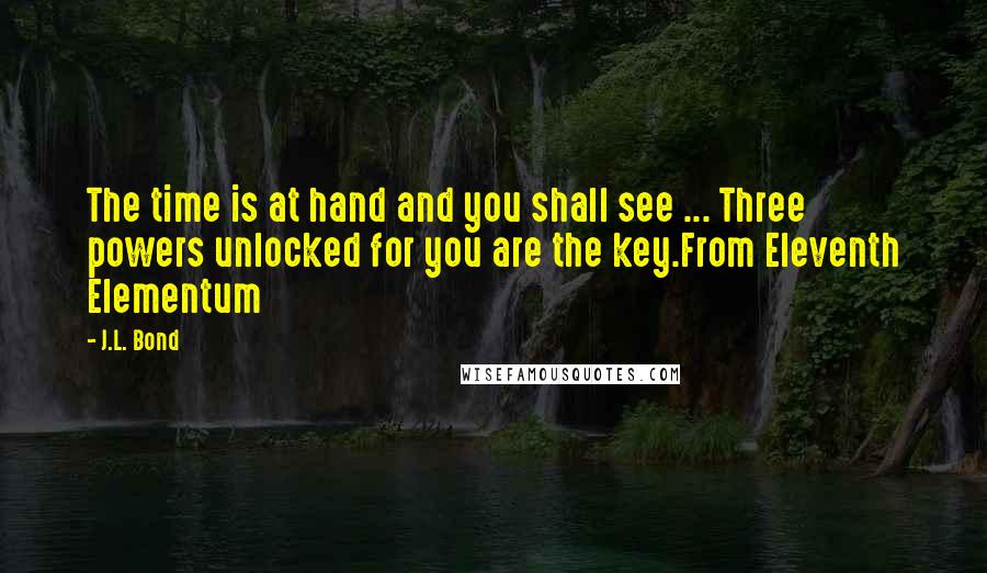 J.L. Bond Quotes: The time is at hand and you shall see ... Three powers unlocked for you are the key.From Eleventh Elementum
