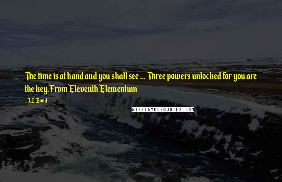 J.L. Bond Quotes: The time is at hand and you shall see ... Three powers unlocked for you are the key.From Eleventh Elementum