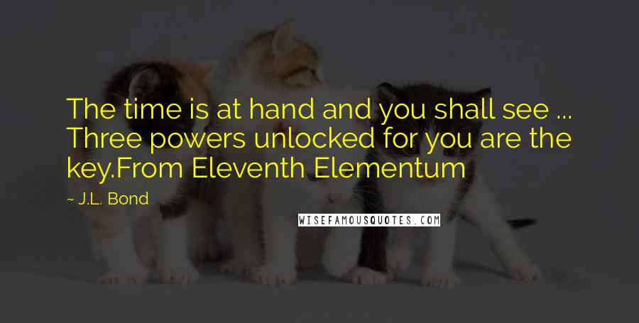 J.L. Bond Quotes: The time is at hand and you shall see ... Three powers unlocked for you are the key.From Eleventh Elementum