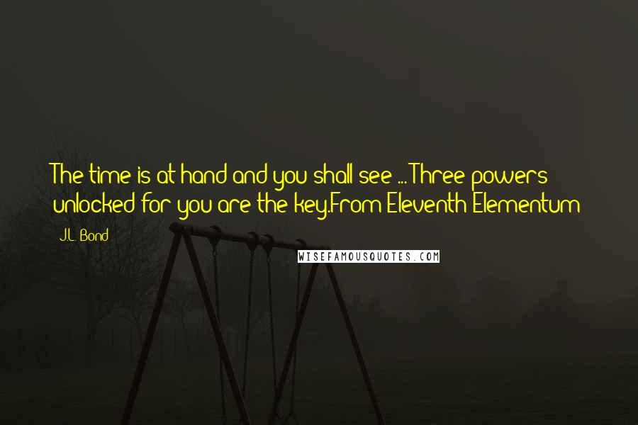 J.L. Bond Quotes: The time is at hand and you shall see ... Three powers unlocked for you are the key.From Eleventh Elementum