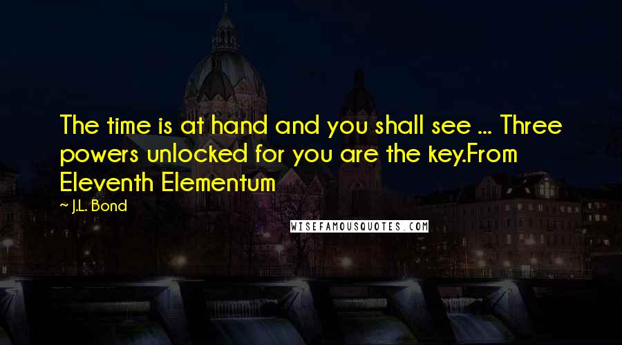 J.L. Bond Quotes: The time is at hand and you shall see ... Three powers unlocked for you are the key.From Eleventh Elementum