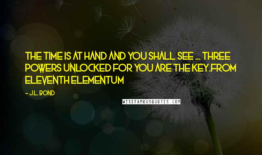 J.L. Bond Quotes: The time is at hand and you shall see ... Three powers unlocked for you are the key.From Eleventh Elementum