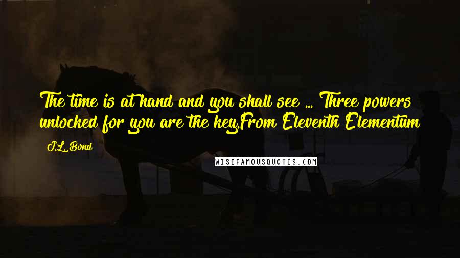 J.L. Bond Quotes: The time is at hand and you shall see ... Three powers unlocked for you are the key.From Eleventh Elementum