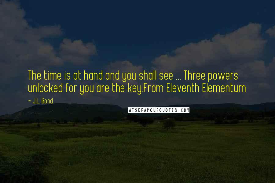 J.L. Bond Quotes: The time is at hand and you shall see ... Three powers unlocked for you are the key.From Eleventh Elementum