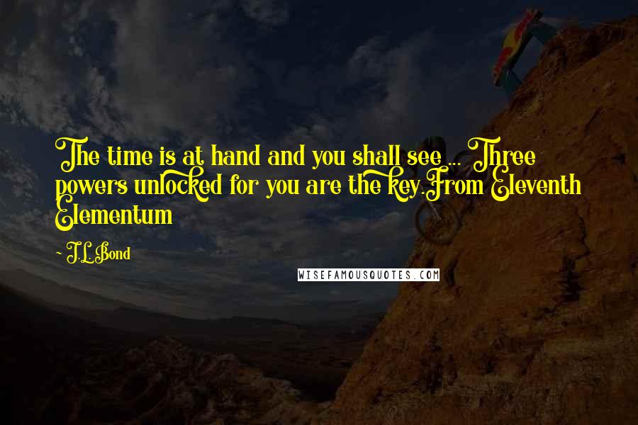 J.L. Bond Quotes: The time is at hand and you shall see ... Three powers unlocked for you are the key.From Eleventh Elementum