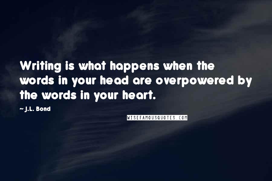 J.L. Bond Quotes: Writing is what happens when the words in your head are overpowered by the words in your heart.