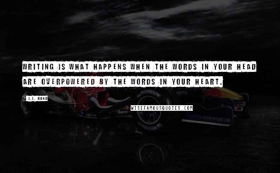 J.L. Bond Quotes: Writing is what happens when the words in your head are overpowered by the words in your heart.