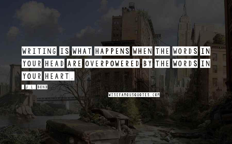 J.L. Bond Quotes: Writing is what happens when the words in your head are overpowered by the words in your heart.