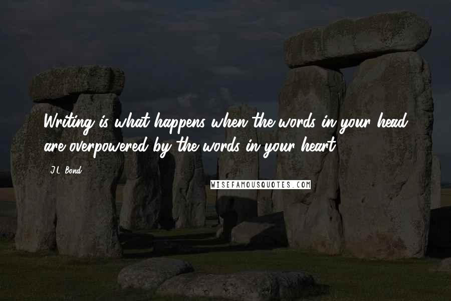J.L. Bond Quotes: Writing is what happens when the words in your head are overpowered by the words in your heart.