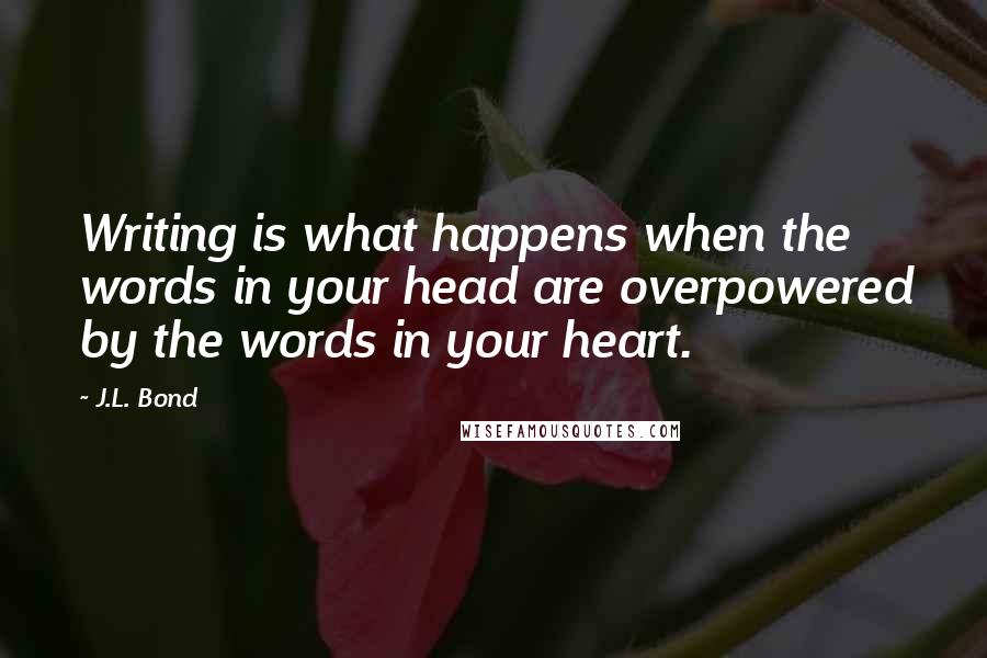 J.L. Bond Quotes: Writing is what happens when the words in your head are overpowered by the words in your heart.