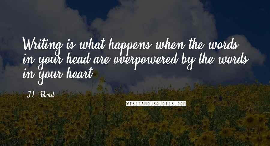 J.L. Bond Quotes: Writing is what happens when the words in your head are overpowered by the words in your heart.