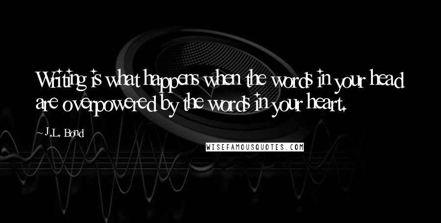 J.L. Bond Quotes: Writing is what happens when the words in your head are overpowered by the words in your heart.