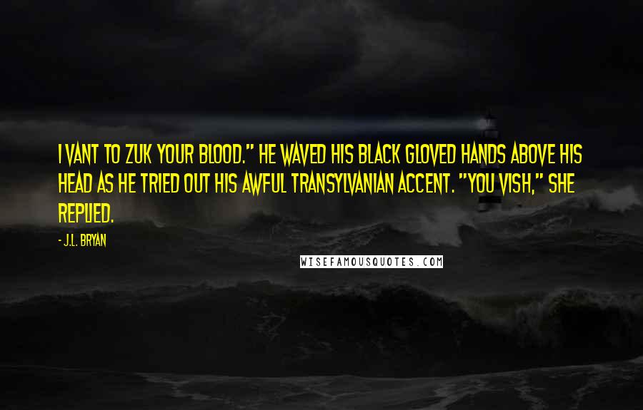 J.L. Bryan Quotes: I vant to zuk your blood." He waved his black gloved hands above his head as he tried out his awful Transylvanian accent. "You vish," She replied.