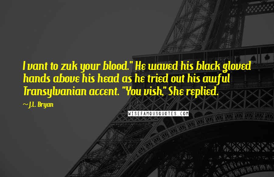 J.L. Bryan Quotes: I vant to zuk your blood." He waved his black gloved hands above his head as he tried out his awful Transylvanian accent. "You vish," She replied.