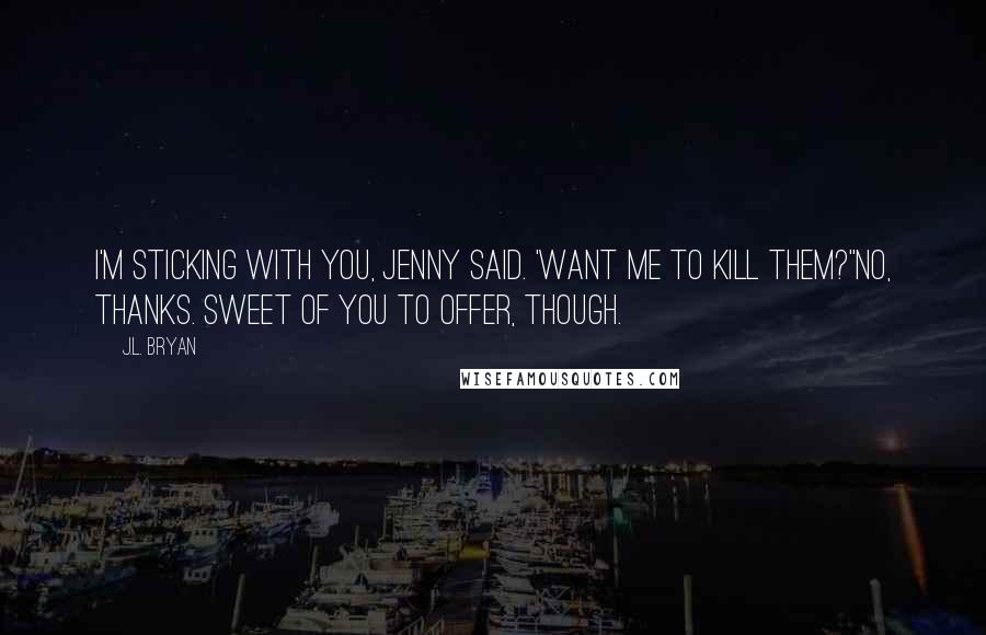 J.L. Bryan Quotes: I'm sticking with you, Jenny said. 'Want me to kill them?''No, thanks. Sweet of you to offer, though.