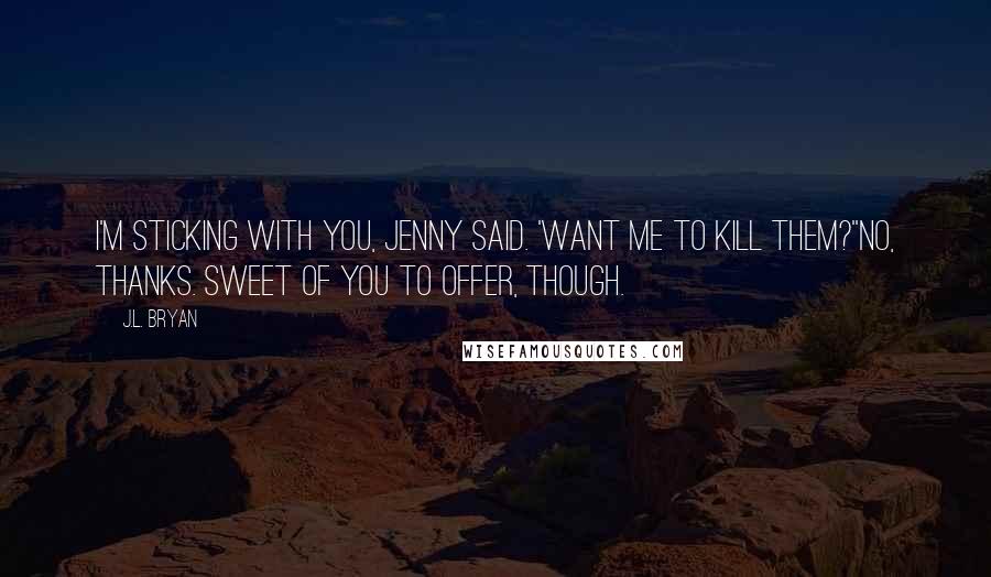 J.L. Bryan Quotes: I'm sticking with you, Jenny said. 'Want me to kill them?''No, thanks. Sweet of you to offer, though.