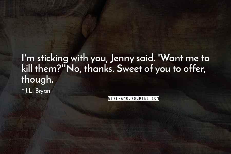 J.L. Bryan Quotes: I'm sticking with you, Jenny said. 'Want me to kill them?''No, thanks. Sweet of you to offer, though.
