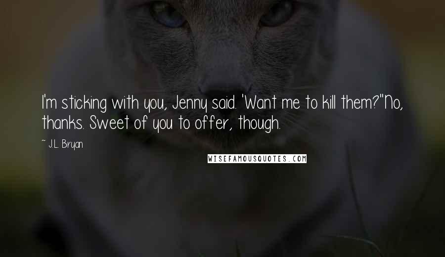 J.L. Bryan Quotes: I'm sticking with you, Jenny said. 'Want me to kill them?''No, thanks. Sweet of you to offer, though.