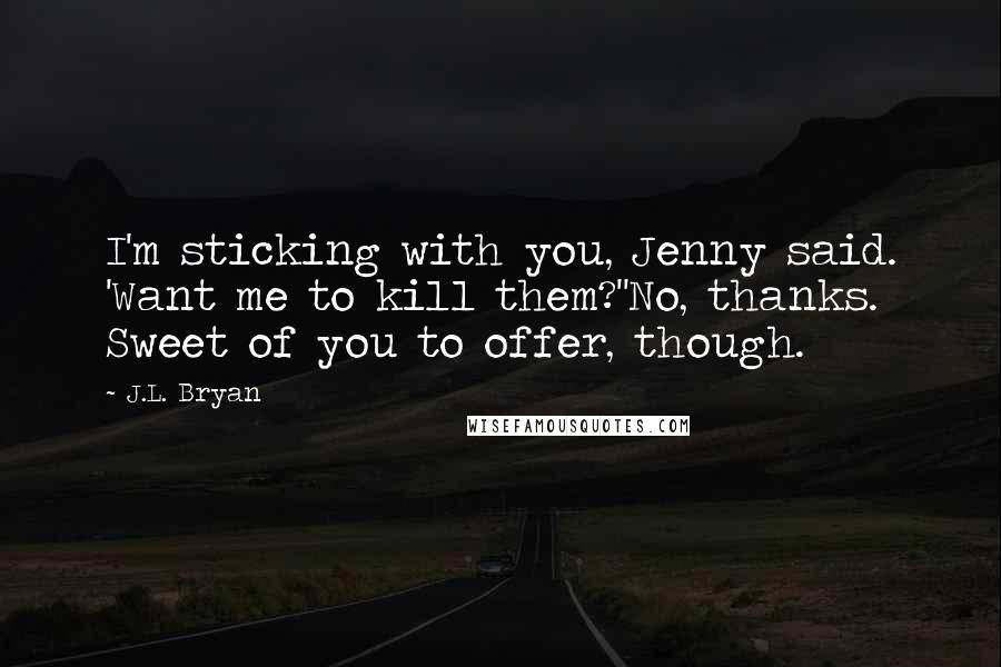 J.L. Bryan Quotes: I'm sticking with you, Jenny said. 'Want me to kill them?''No, thanks. Sweet of you to offer, though.