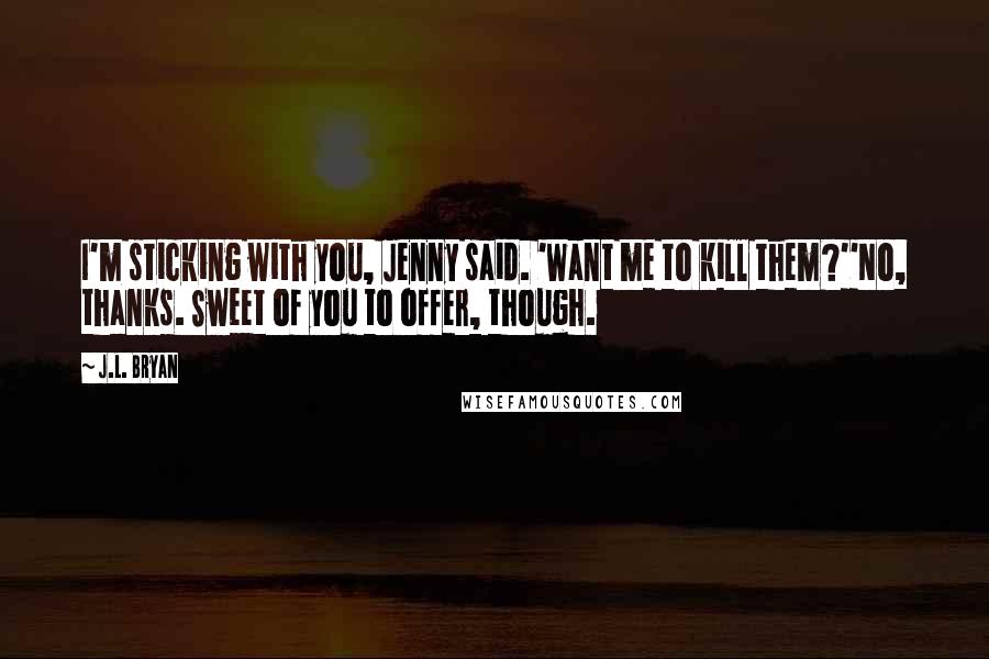 J.L. Bryan Quotes: I'm sticking with you, Jenny said. 'Want me to kill them?''No, thanks. Sweet of you to offer, though.